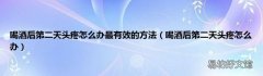 喝酒后第二天头疼怎么办 喝酒后第二天头疼怎么办最有效的方法