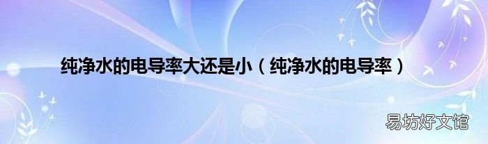 純凈水的電導(dǎo)率 純凈水的電導(dǎo)率大還是小