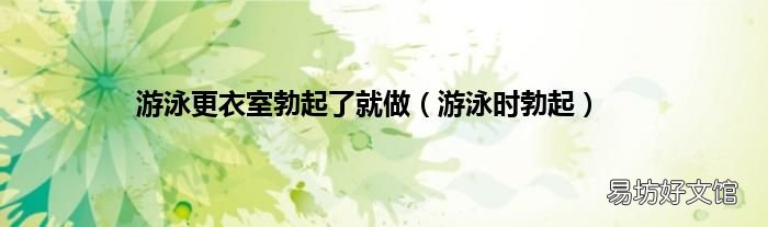 游泳时勃起 游泳更衣室勃起了就做
