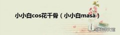 小小白masa 小小白cos花千骨