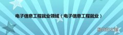 电子信息工程就业 电子信息工程就业领域