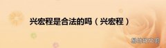 兴宏程 兴宏程是合法的吗