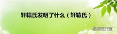 轩辕氏 轩辕氏发明了什么