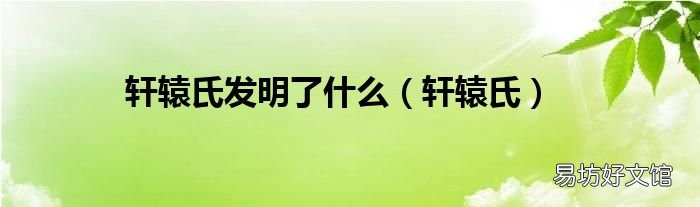 轩辕氏 轩辕氏发明了什么