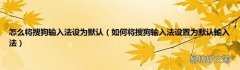 如何将搜狗输入法设置为默认输入法 怎么将搜狗输入法设为默认