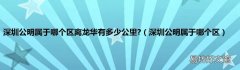 深圳公明属于哪个区 深圳公明属于哪个区离龙华有多少公里?
