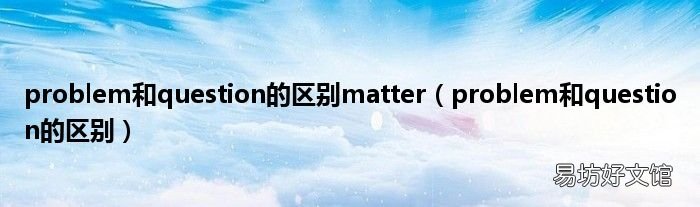 problem和question的区别 problem和question的区别matter