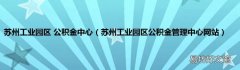 苏州工业园区公积金管理中心网站 苏州工业园区 公积金中心