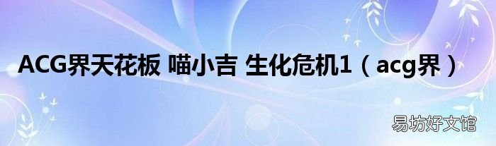 acg界 ACG界天花板 喵小吉 生化危机1