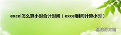 excel时间计算小时 excel怎么算小时合计时间