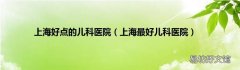 上海最好儿科医院 上海好点的儿科医院