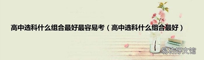 高中選科什么組合最好 高中選科什么組合最好最容易考