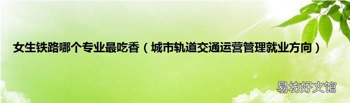 城市轨道交通运营管理就业方向 女生铁路哪个专业最吃香