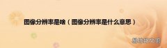 图像分辨率是什么意思 图像分辨率是啥