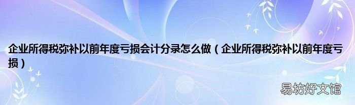 企业所得税弥补以前年度亏损 企业所得税弥补以前年度亏损会计分录怎么做