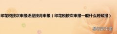 印花税按次申报一般什么时候报 印花税按次申报还是按月申报