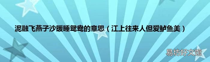 江上往来人但爱鲈鱼美 泥融飞燕子沙暖睡鸳鸯的意思