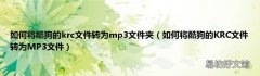 如何将酷狗的KRC文件转为MP3文件 如何将酷狗的krc文件转为mp3文件夹