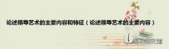 论述领导艺术的主要内容 论述领导艺术的主要内容和特征
