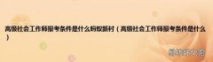 高级社会工作师报考条件是什么 高级社会工作师报考条件是什么蚂蚁新村