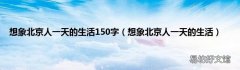 想象北京人一天的生活 想象北京人一天的生活150字