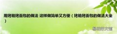 烤箱烤面包的做法大全 用烤箱烤面包的做法 这样做简单又方便
