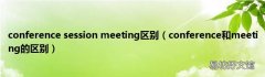 conference和meeting的区别 conference session meeting区别