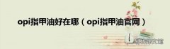 opi指甲油官网 opi指甲油好在哪