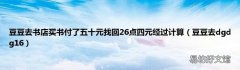 豆豆去dgdg16 豆豆去书店买书付了五十元找回26点四元经过计算