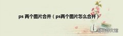 ps两个图片怎么合并 ps 两个图片合并