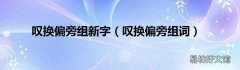 叹换偏旁组词 叹换偏旁组新字