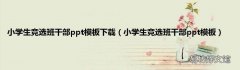 小学生竞选班干部ppt模板 小学生竞选班干部ppt模板下载