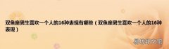 双鱼座男生喜欢一个人的16种表现 双鱼座男生喜欢一个人的16种表现有哪些