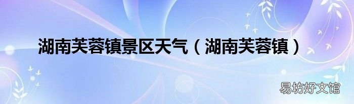 湖南芙蓉镇 湖南芙蓉镇景区天气