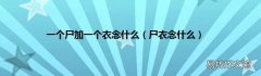尸衣念什么 一个尸加一个衣念什么