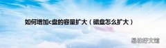 磁盘怎么扩大 如何增加c盘的容量扩大