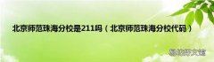 北京师范珠海分校代码 北京师范珠海分校是211吗