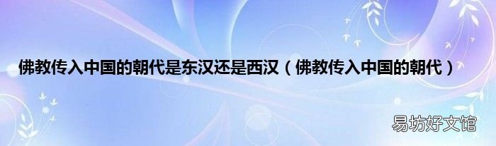 佛教传入中国的朝代 佛教传入中国的朝代是东汉还是西汉
