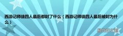 西游记师徒四人最后被封为什么 西游记师徒四人最后都封了什么