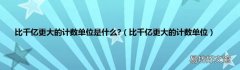 比千亿更大的计数单位 比千亿更大的计数单位是什么?