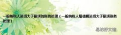 一般纳税人增值税进项大于销项账务处理 一般纳税人进项大于销项的账务处理