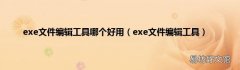 exe文件编辑工具 exe文件编辑工具哪个好用