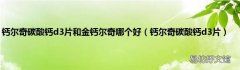 钙尔奇碳酸钙d3片 钙尔奇碳酸钙d3片和金钙尔奇哪个好
