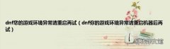 dnf你的游戏环境异常请重启机器后再试 dnf您的游戏环境异常请重启再试