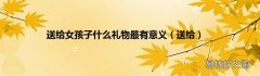 送给 送给女孩子什么礼物最有意义