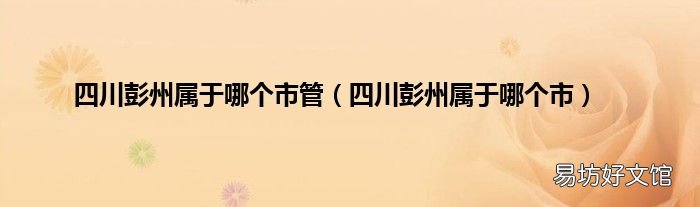 四川彭州属于哪个市 四川彭州属于哪个市管