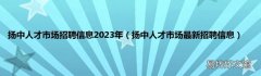 扬中人才市场最新招聘信息 扬中人才市场招聘信息2023年