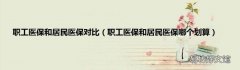 职工医保和居民医保哪个划算 职工医保和居民医保对比