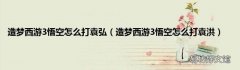 造梦西游3悟空怎么打袁洪 造梦西游3悟空怎么打袁弘