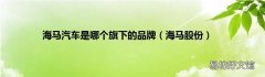 海马股份 海马汽车是哪个旗下的品牌